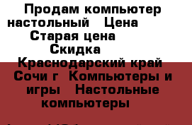 Продам компьютер настольный › Цена ­ 7 000 › Старая цена ­ 8 000 › Скидка ­ 30 - Краснодарский край, Сочи г. Компьютеры и игры » Настольные компьютеры   